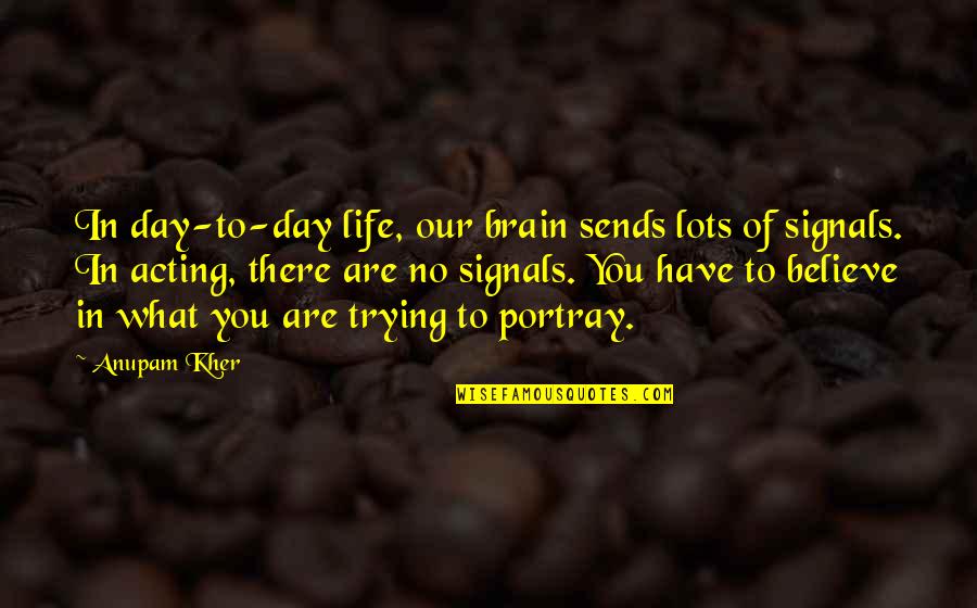 Portray Quotes By Anupam Kher: In day-to-day life, our brain sends lots of