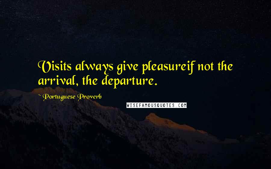 Portuguese Proverb quotes: Visits always give pleasureif not the arrival, the departure.