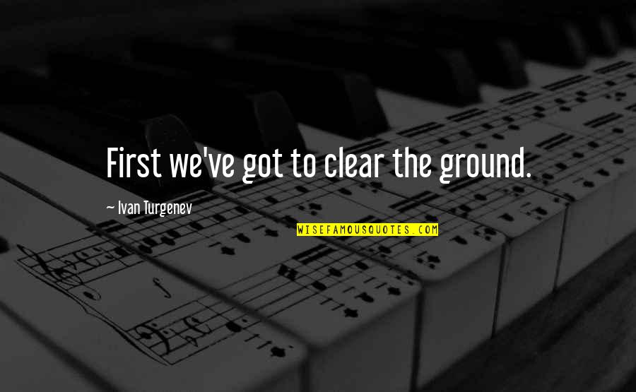 Posee Pinzas Quotes By Ivan Turgenev: First we've got to clear the ground. Posee Pinzas Quotes By Ivan Turgenev: First we've got to clear the ground.