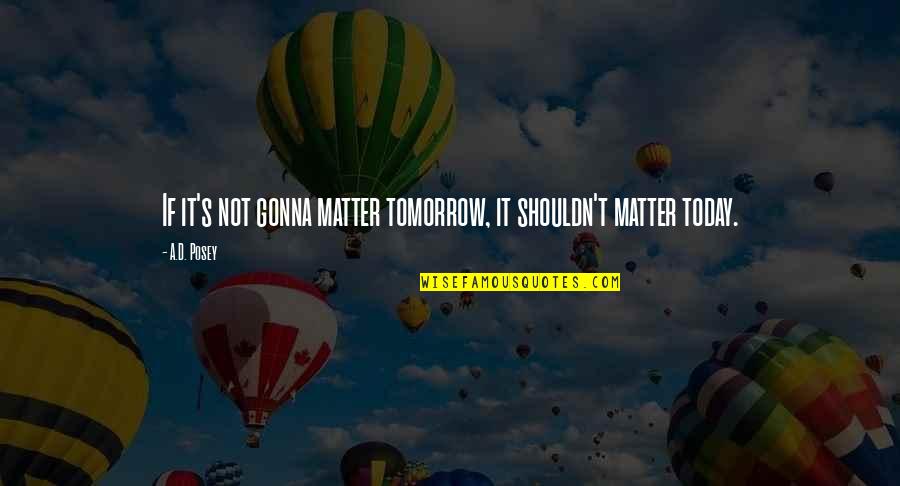 Posey's Quotes By A.D. Posey: If it's not gonna matter tomorrow, it shouldn't