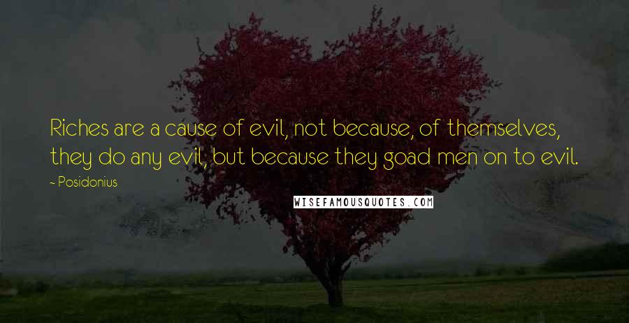 Posidonius quotes: Riches are a cause of evil, not because, of themselves, they do any evil, but because they goad men on to evil.
