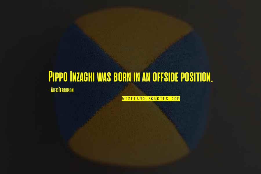 Position An Quotes By Alex Ferguson: Pippo Inzaghi was born in an offside position.