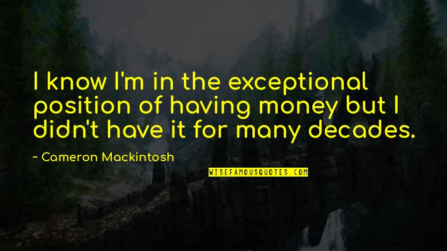Position And Money Quotes By Cameron Mackintosh: I know I'm in the exceptional position of Position And Money Quotes By Cameron Mackintosh: I know I'm in the exceptional position of