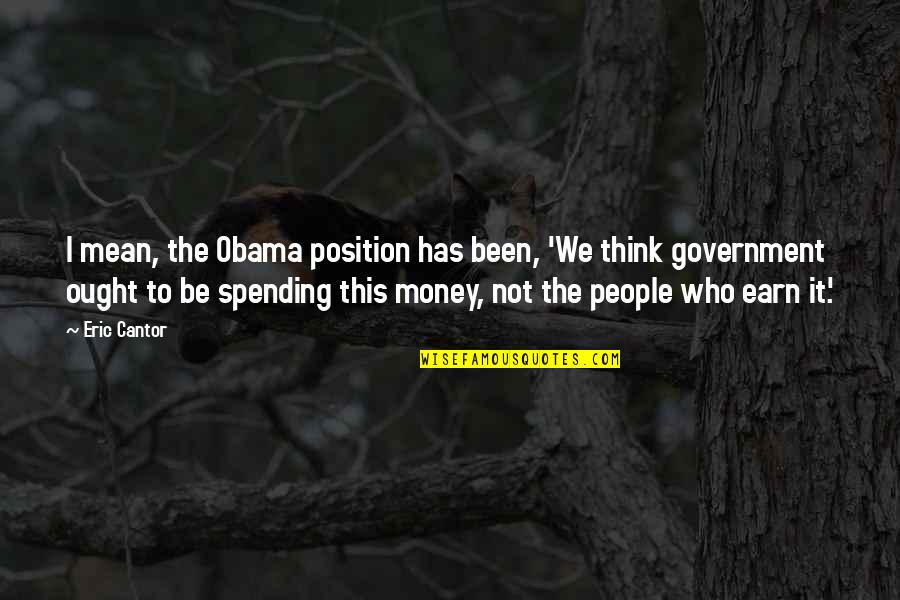 Position And Money Quotes By Eric Cantor: I mean, the Obama position has been, 'We