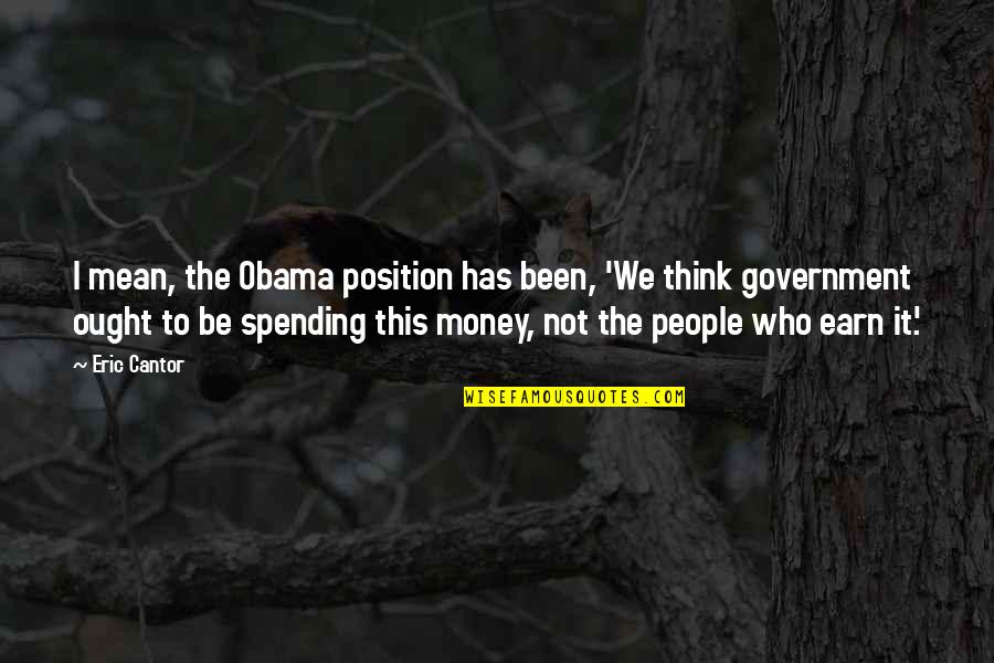 Position And Money Quotes By Eric Cantor: I mean, the Obama position has been, 'We Position And Money Quotes By Eric Cantor: I mean, the Obama position has been, 'We
