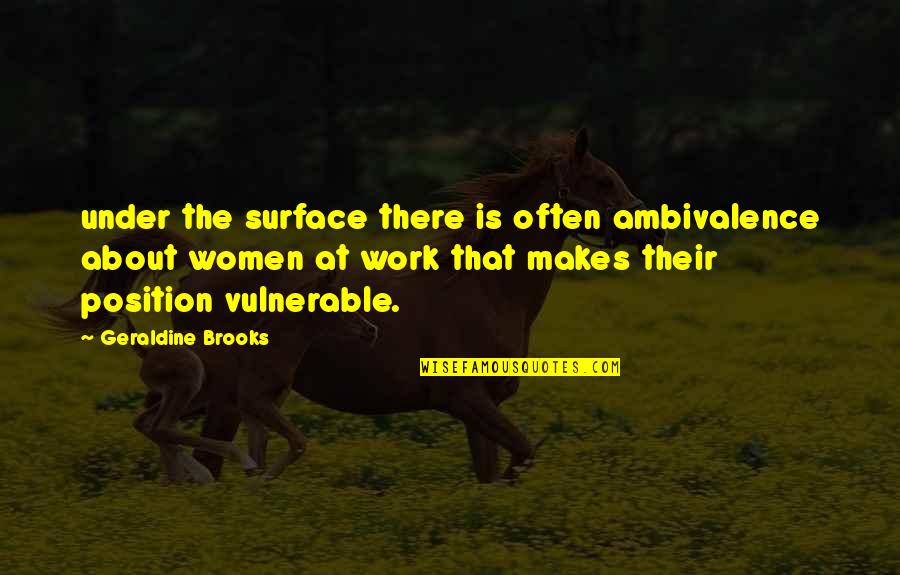 Position Your Work Quotes By Geraldine Brooks: under the surface there is often ambivalence about