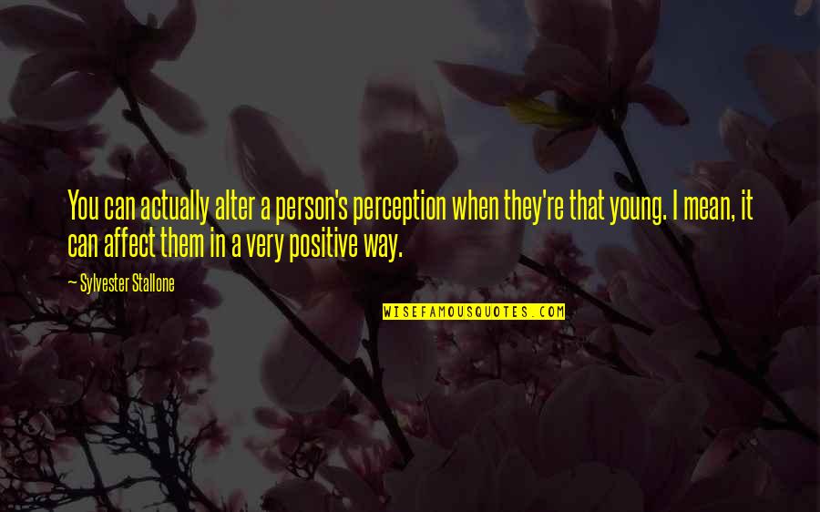 Positive Affect Quotes By Sylvester Stallone: You can actually alter a person's perception when Positive Affect Quotes By Sylvester Stallone: You can actually alter a person's perception when