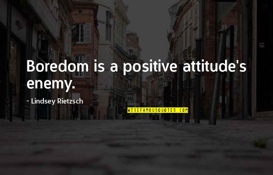 Positive Attitude And Happiness Quotes By Lindsey Rietzsch: Boredom is a positive attitude's enemy. Positive Attitude And Happiness Quotes By Lindsey Rietzsch: Boredom is a positive attitude's enemy.