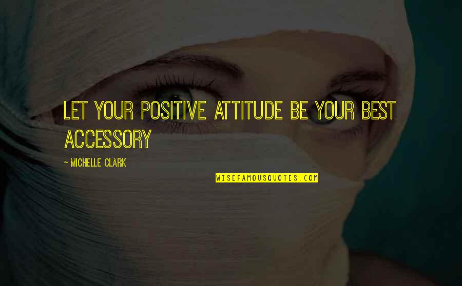 Positive Attitude Quotes Quotes By Michelle Clark: Let your positive attitude be your best accessory