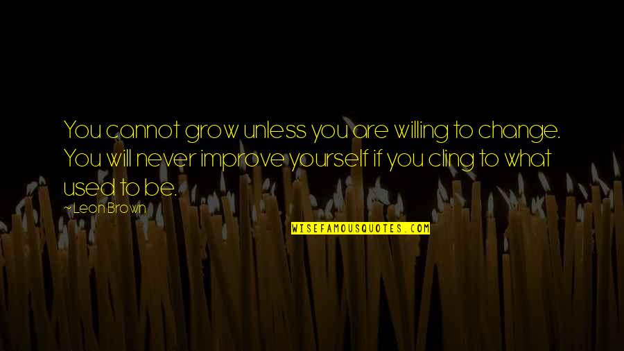 Positive Be Yourself Quotes By Leon Brown: You cannot grow unless you are willing to Positive Be Yourself Quotes By Leon Brown: You cannot grow unless you are willing to