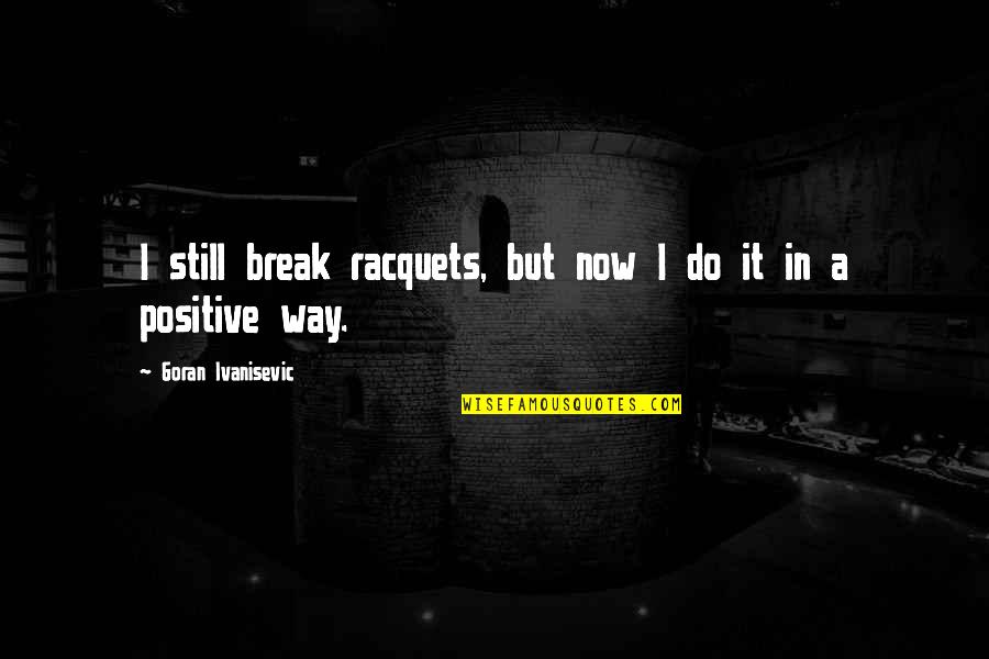 Positive Break Up Quotes By Goran Ivanisevic: I still break racquets, but now I do