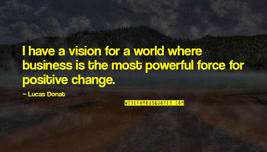 Positive Change In Business Quotes By Lucas Donat: I have a vision for a world where