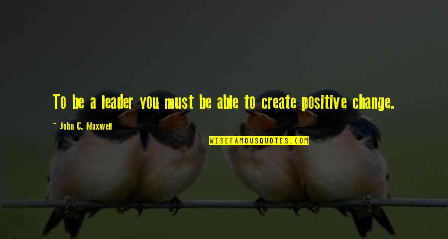 Positive Change Quotes By John C. Maxwell: To be a leader you must be able