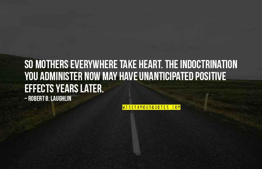 Positive Effects Quotes By Robert B. Laughlin: So mothers everywhere take heart. The indoctrination you