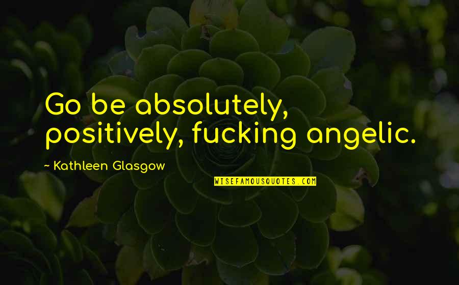 Positive Encouragement Quotes By Kathleen Glasgow: Go be absolutely, positively, fucking angelic.
