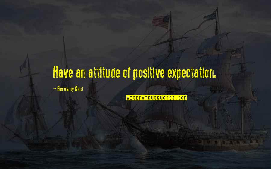 Positive Expectation Quotes By Germany Kent: Have an attitude of positive expectation.