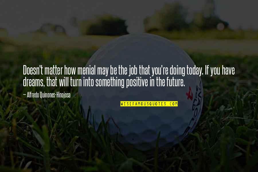 Positive Future Quotes By Alfredo Quinones-Hinojosa: Doesn't matter how menial may be the job