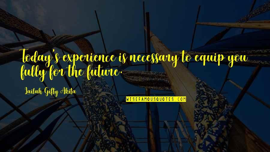 Positive Future Quotes By Lailah Gifty Akita: Today's experience is necessary to equip you fully