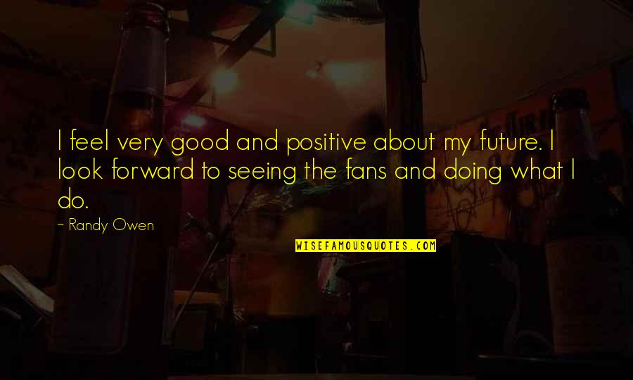 Positive Future Quotes By Randy Owen: I feel very good and positive about my