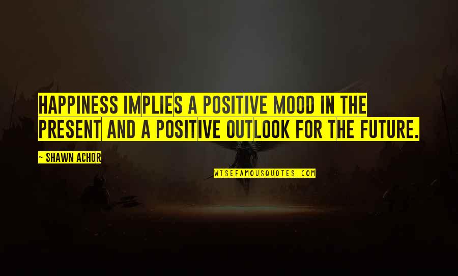 Positive Future Quotes By Shawn Achor: Happiness implies a positive mood in the present