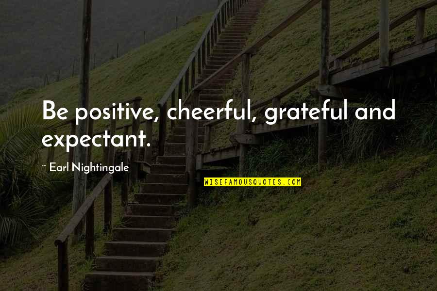 Positive Grateful Quotes By Earl Nightingale: Be positive, cheerful, grateful and expectant. Positive Grateful Quotes By Earl Nightingale: Be positive, cheerful, grateful and expectant.