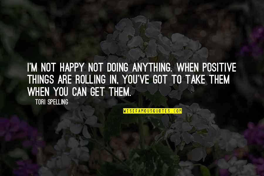 Positive I Quotes By Tori Spelling: I'm not happy not doing anything. When positive