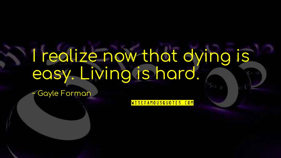 Positive Input Quotes By Gayle Forman: I realize now that dying is easy. Living