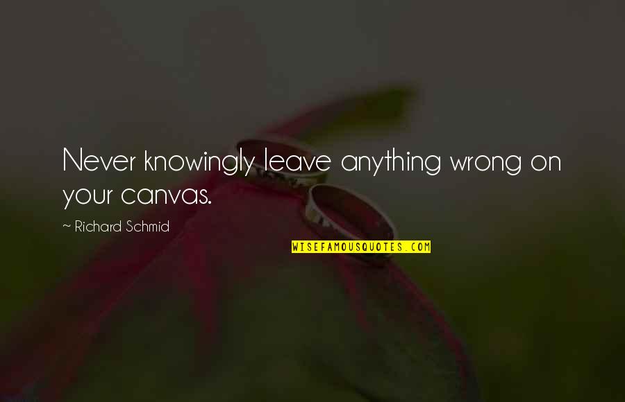 Positive Invigorating Quotes By Richard Schmid: Never knowingly leave anything wrong on your canvas.