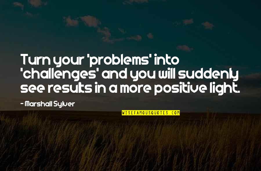 Positive Light Quotes By Marshall Sylver: Turn your 'problems' into 'challenges' and you will