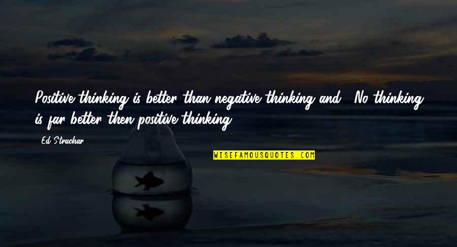 Positive Mental Quotes By Ed Strachar: Positive thinking is better than negative thinking and...