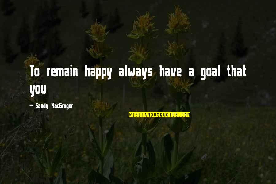 Positive Mojo Quotes By Sandy MacGregor: To remain happy always have a goal that