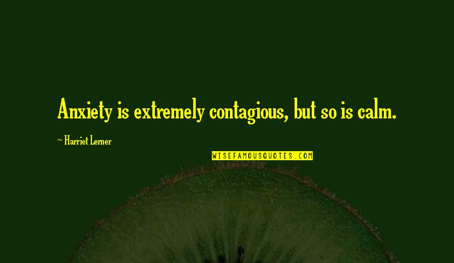 Positive Monarchy Quotes By Harriet Lerner: Anxiety is extremely contagious, but so is calm.