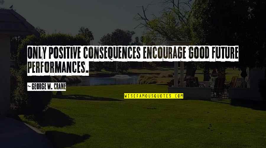 Positive Only Quotes By George W. Crane: Only positive consequences encourage good future performances.