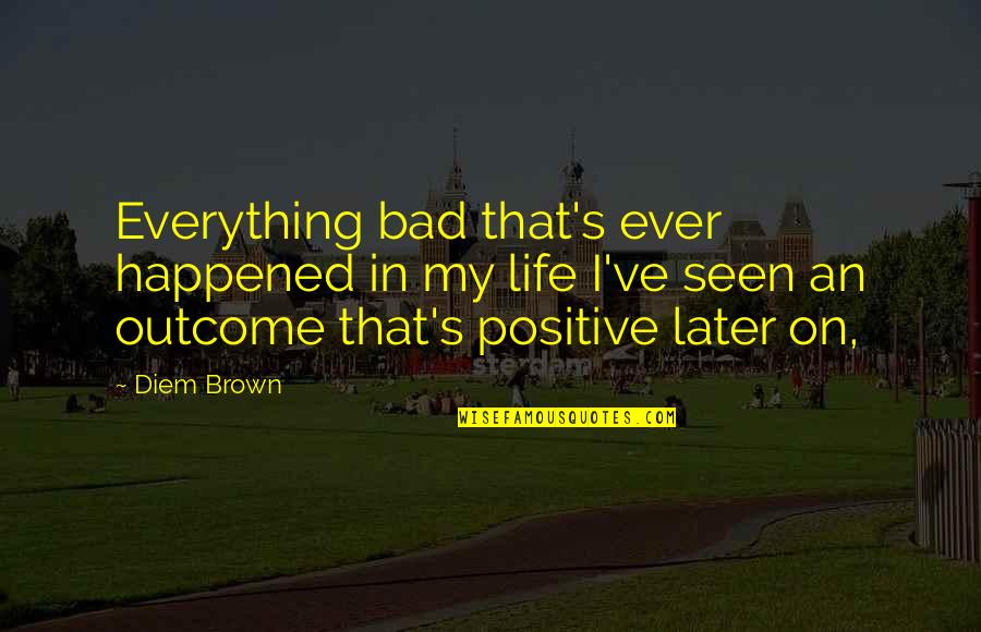 Positive Outcomes Quotes By Diem Brown: Everything bad that's ever happened in my life
