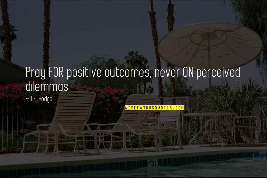 Positive Outcomes Quotes By T.F. Hodge: Pray FOR positive outcomes, never ON perceived dilemmas