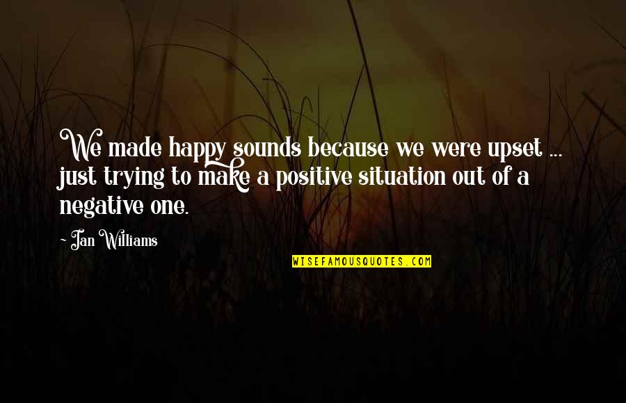 Positive Over Negative Quotes By Ian Williams: We made happy sounds because we were upset