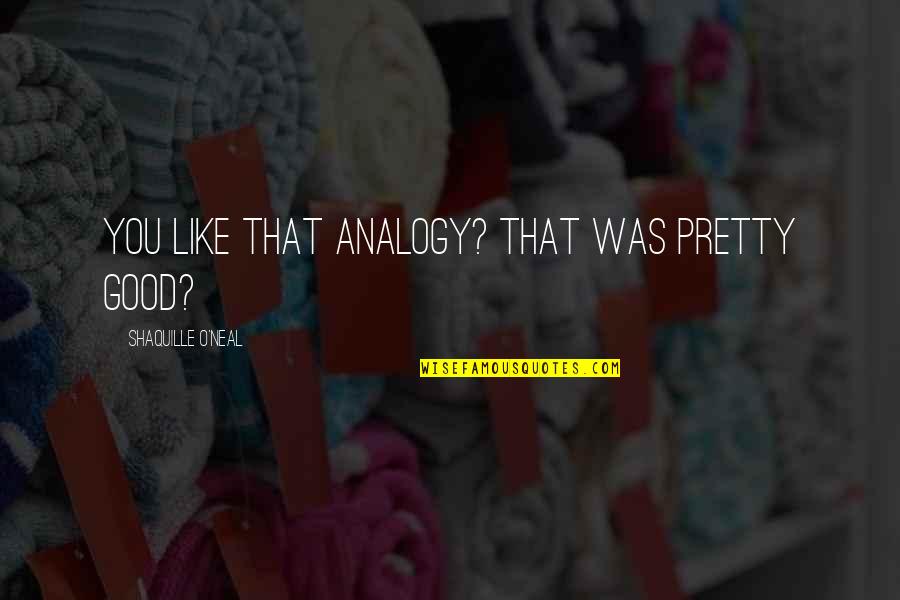 Positive Psychology Exercises Quotes By Shaquille O'Neal: You like that analogy? That was pretty good? Positive Psychology Exercises Quotes By Shaquille O'Neal: You like that analogy? That was pretty good?
