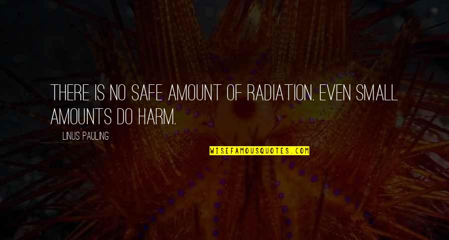 Positive Publicity Quotes By Linus Pauling: There is no safe amount of radiation. Even