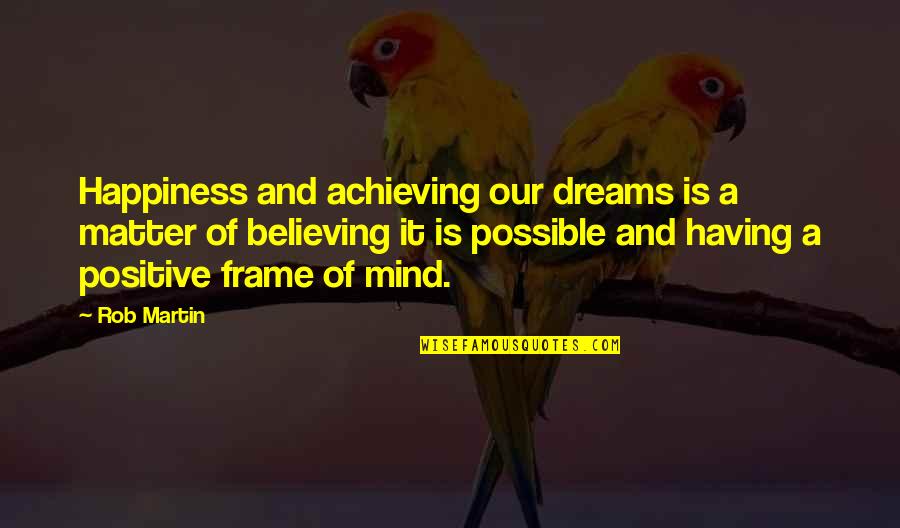 Positive Quotes Quotes By Rob Martin: Happiness and achieving our dreams is a matter