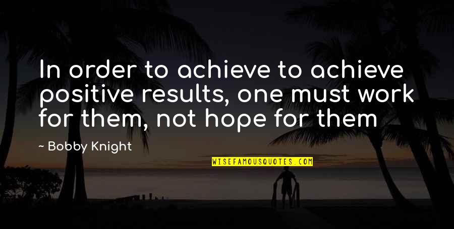 Positive Results Quotes By Bobby Knight: In order to achieve to achieve positive results,