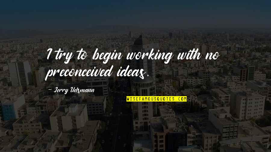 Positive Self Obsessed Quotes By Jerry Uelsmann: I try to begin working with no preconceived Positive Self Obsessed Quotes By Jerry Uelsmann: I try to begin working with no preconceived