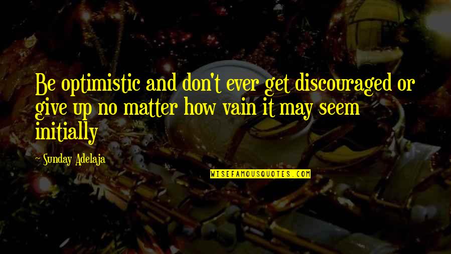 Positive Sunday Quotes By Sunday Adelaja: Be optimistic and don't ever get discouraged or