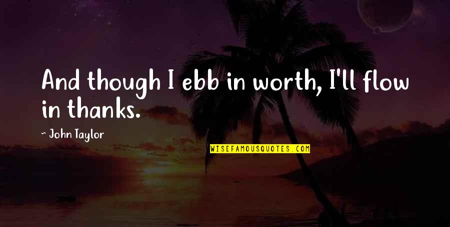Positive Team Building Quotes By John Taylor: And though I ebb in worth, I'll flow Positive Team Building Quotes By John Taylor: And though I ebb in worth, I'll flow