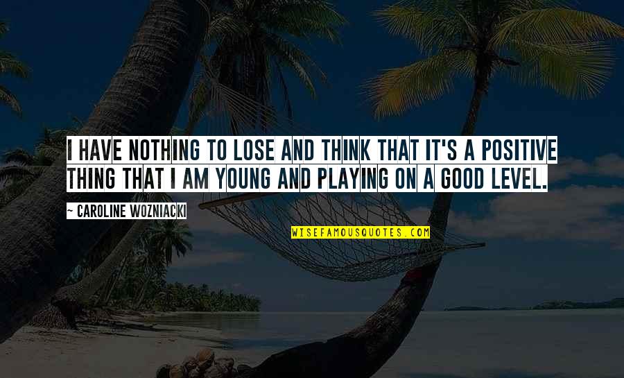 Positive Thing Quotes By Caroline Wozniacki: I have nothing to lose and think that
