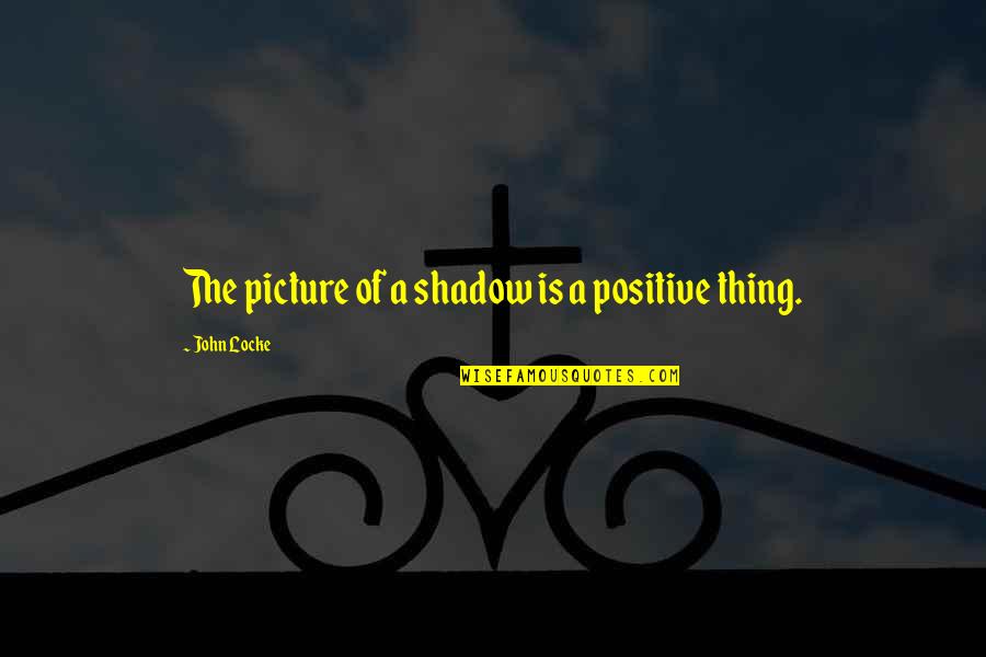 Positive Thing Quotes By John Locke: The picture of a shadow is a positive Positive Thing Quotes By John Locke: The picture of a shadow is a positive
