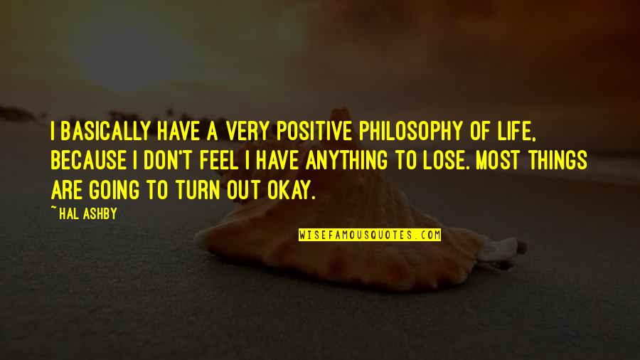 Positive Things In Life Quotes By Hal Ashby: I basically have a very positive philosophy of