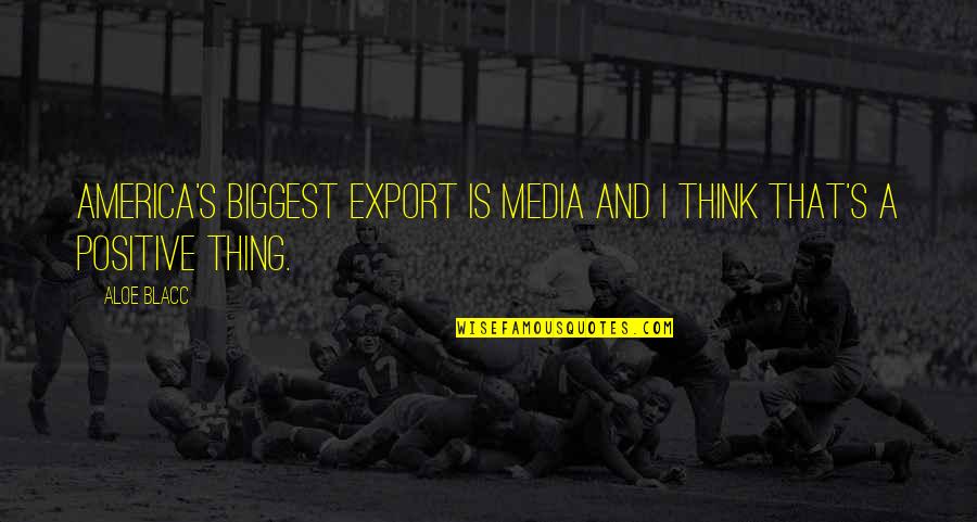 Positive Think Quotes By Aloe Blacc: America's biggest export is media and I think