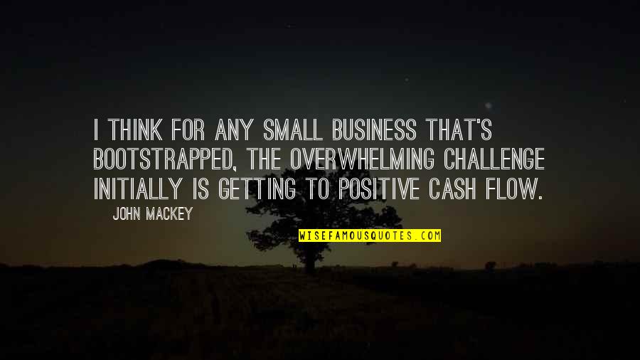 Positive Think Quotes By John Mackey: I think for any small business that's bootstrapped,