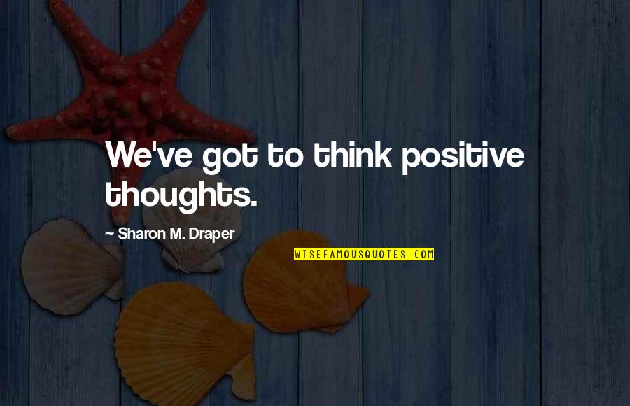 Positive Think Quotes By Sharon M. Draper: We've got to think positive thoughts.