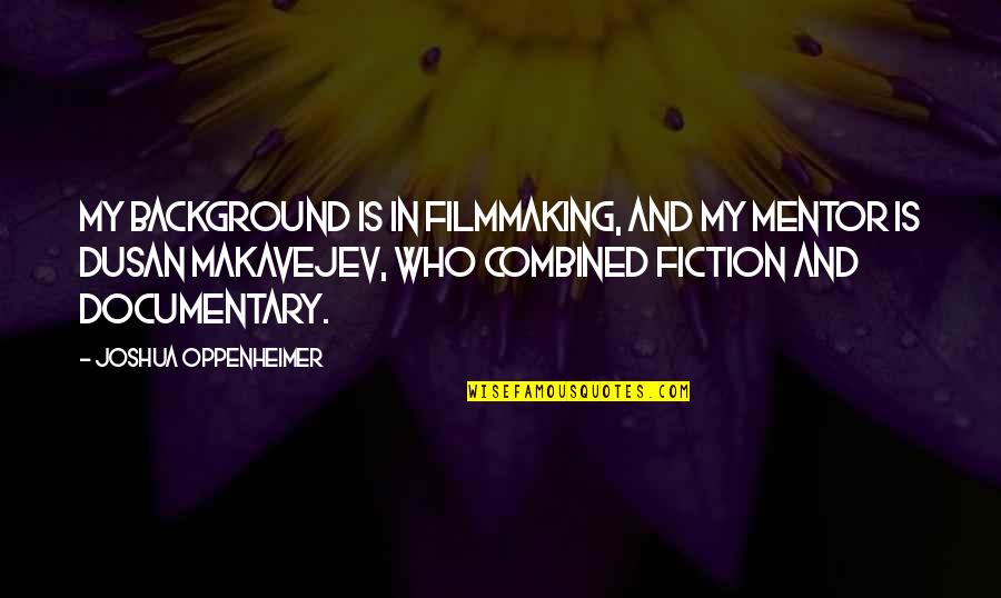 Positive Thinking And Healing Quotes By Joshua Oppenheimer: My background is in filmmaking, and my mentor Positive Thinking And Healing Quotes By Joshua Oppenheimer: My background is in filmmaking, and my mentor